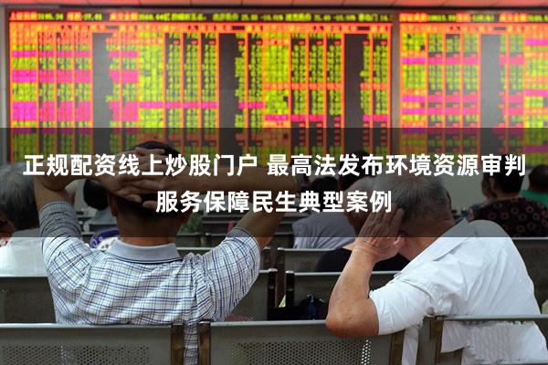 正规配资线上炒股门户 最高法发布环境资源审判服务保障民生典型案例