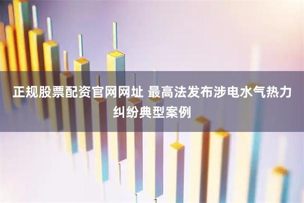 正规股票配资官网网址 最高法发布涉电水气热力纠纷典型案例
