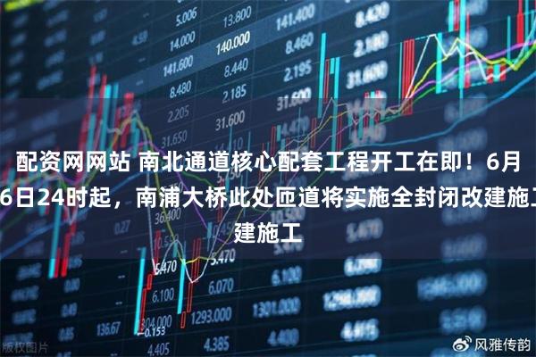 配资网网站 南北通道核心配套工程开工在即！6月26日24时起，南浦大桥此处匝道将实施全封闭改建施工