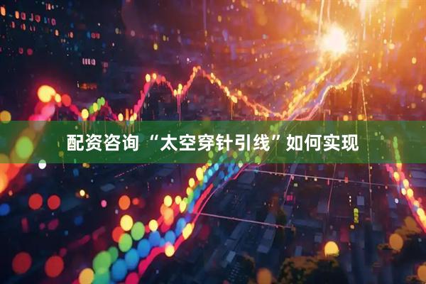 配资咨询 “太空穿针引线”如何实现