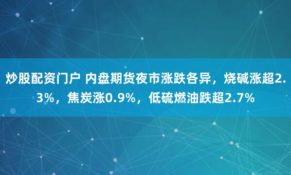 炒股配资门户 内盘期货夜市涨跌各异，烧碱涨超2.3%，焦炭涨0.9%，低硫燃油跌超2.7%