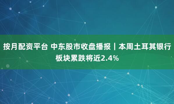 按月配资平台 中东股市收盘播报｜本周土耳其银行板块累跌将近2.4%
