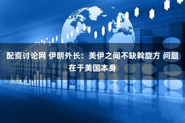 配资讨论网 伊朗外长：美伊之间不缺斡旋方 问题在于美国本身