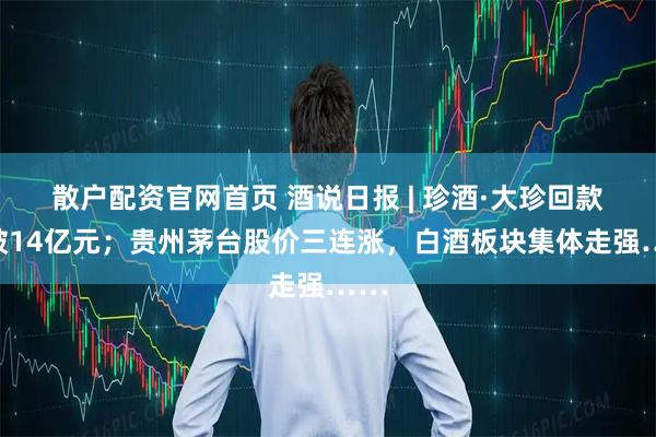 散户配资官网首页 酒说日报 | 珍酒·大珍回款突破14亿元；贵州茅台股价三连涨，白酒板块集体走强……