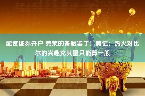 配资证券开户 克莱的备胎罢了！美记：热火对比尔的兴趣充其量只能算一般