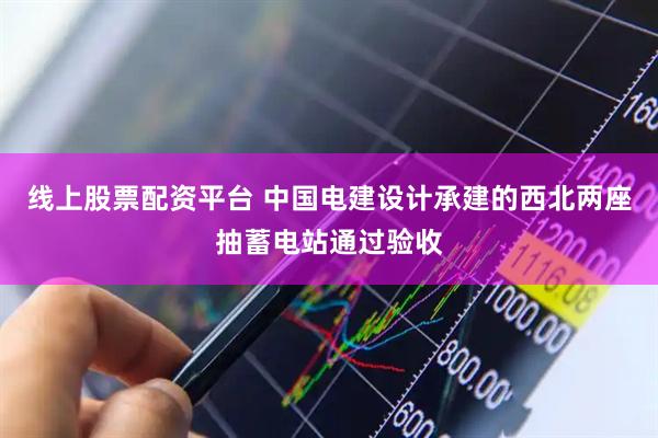 线上股票配资平台 中国电建设计承建的西北两座抽蓄电站通过验收