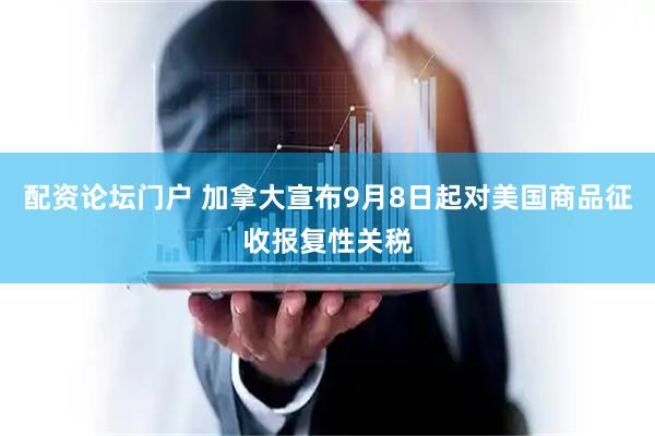 配资论坛门户 加拿大宣布9月8日起对美国商品征收报复性关税