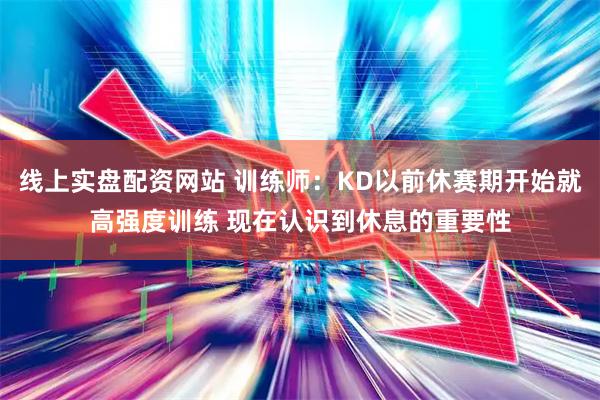 线上实盘配资网站 训练师:KD以前休赛期开始就高强度训练 现在认识到休息的重要性