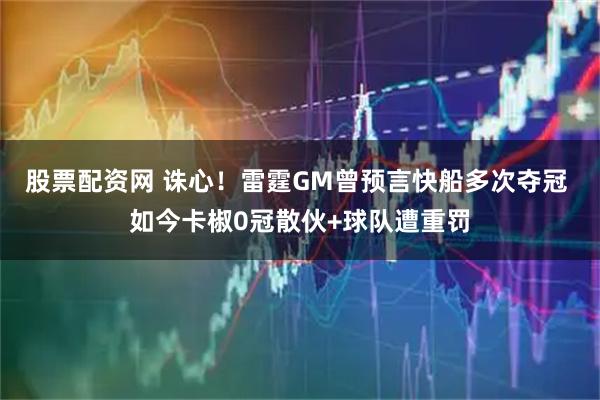 股票配资网 诛心!雷霆GM曾预言快船多次夺冠 如今卡椒0冠散伙+球队遭重罚