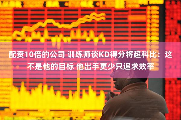 配资10倍的公司 训练师谈KD得分将超科比：这不是他的目标 他出手更少只追求效率