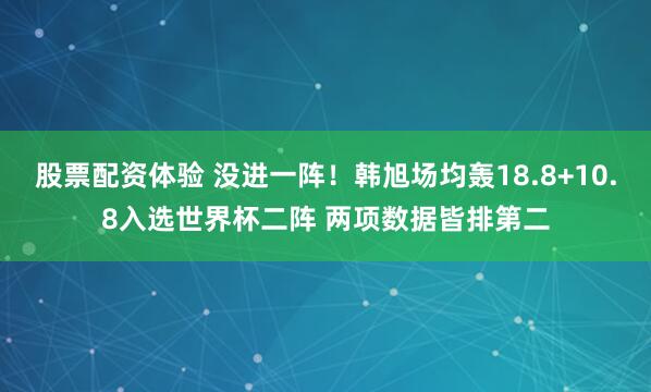 股票配资体验 没进一阵！韩旭场均轰18.8+10.8入选世界杯二阵 两项数据皆排第二