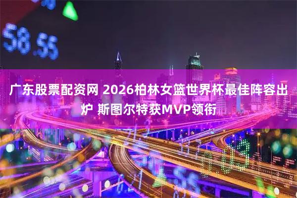 广东股票配资网 2026柏林女篮世界杯最佳阵容出炉 斯图尔特获MVP领衔