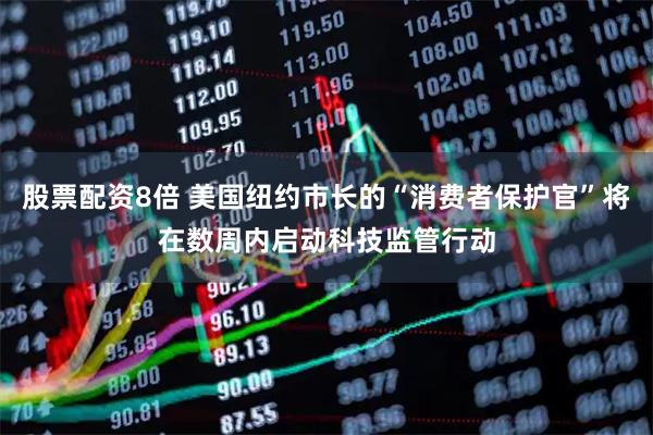 股票配资8倍 美国纽约市长的“消费者保护官”将在数周内启动科技监管行动
