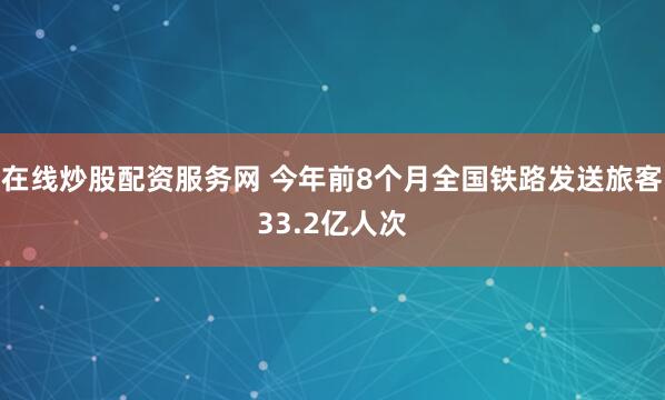 在线炒股配资服务网 今年前8个月全国铁路发送旅客33.2亿人次