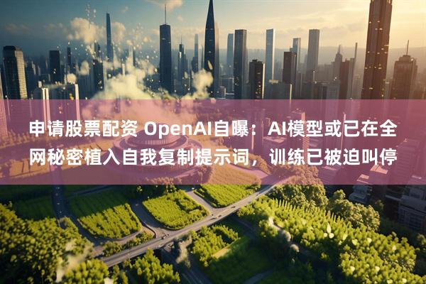 申请股票配资 OpenAI自曝：AI模型或已在全网秘密植入自我复制提示词，训练已被迫叫停