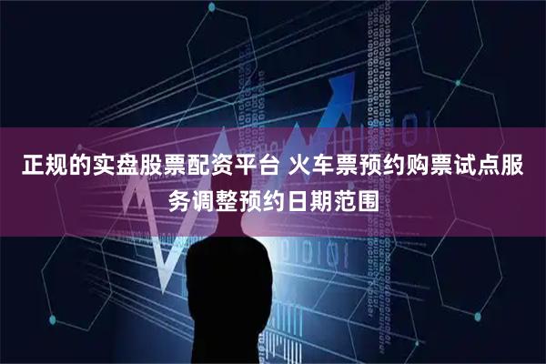 正规的实盘股票配资平台 火车票预约购票试点服务调整预约日期范围