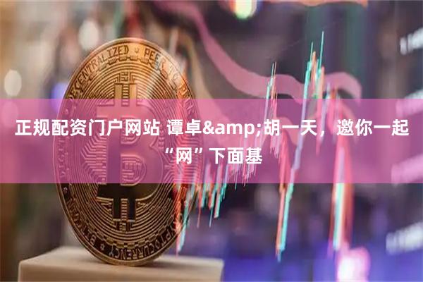 正规配资门户网站 谭卓&胡一天，邀你一起“网”下面基