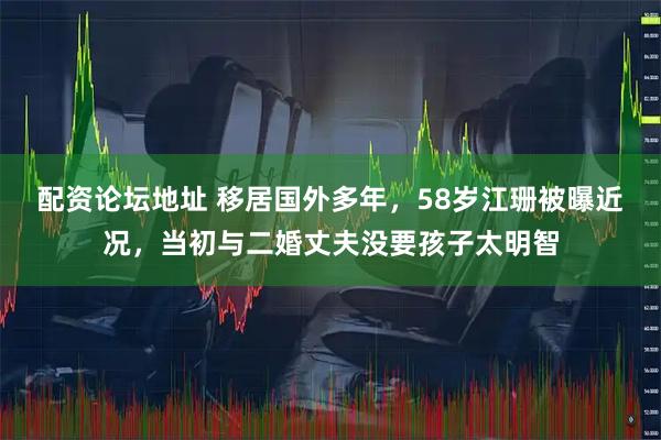 配资论坛地址 移居国外多年，58岁江珊被曝近况，当初与二婚丈夫没要孩子太明智